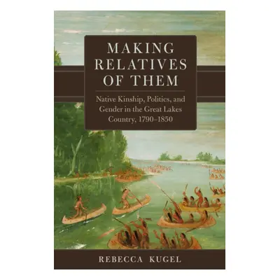 "Making Relatives of Them: Native Kinship, Politics, and Gender in the Great Lakes Country, 1790