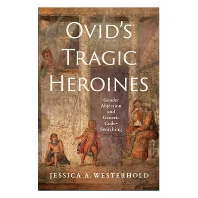 "Ovid's Tragic Heroines: Gender Abjection and Generic Code-Switching" - "" ("Westerhold Jessica 