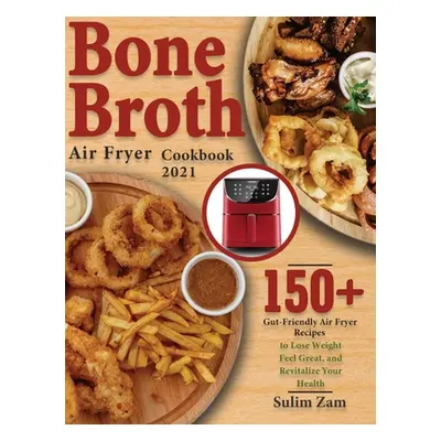 "Bone Broth Air Fryer Cookbook 2021: 150+ Gut-Friendly Air Fryer Recipes to Lose Weight, Feel Gr