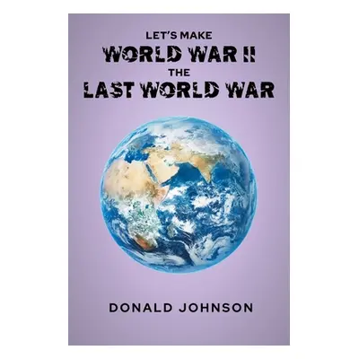 "Let's Make World War II the Last World War" - "" ("Johnson Donald")