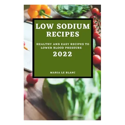 "Low Sodium Recipes 2022: Healthy and Easy Recipes to Lower Blood Pressure" - "" ("Le Blanc Mari