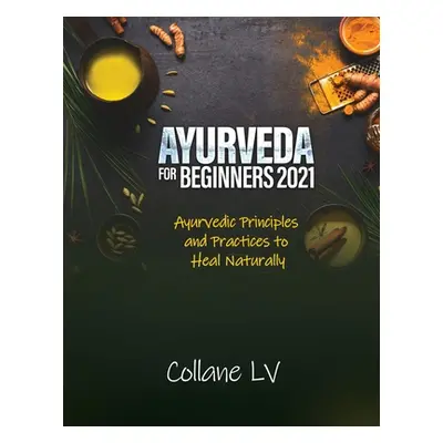 "Ayurveda for Beginners 2021: Ayurvedic Principles and Practices to Heal Naturally" - "" ("Colla