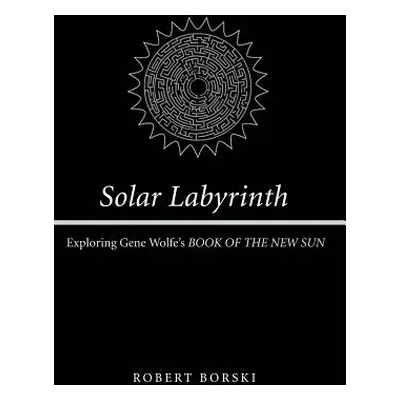 "Solar Labyrinth: Exploring Gene Wolfe's Book of the New Sun" - "" ("Borski Robert")