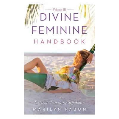 "Divine Feminine Handbook Volume Iii: Extreme Feminine Self-Care" - "" ("Pabon Marilyn")