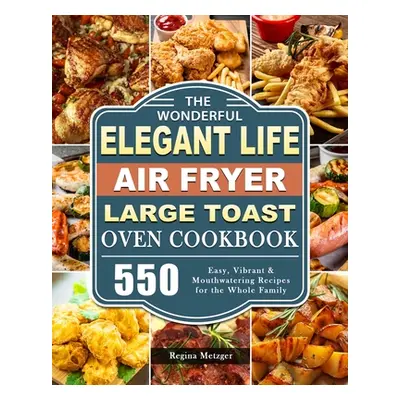 "The Wonderful Elegant Life Air Fryer, Large Toast Oven Cookbook: 550 Easy, Vibrant & Mouthwater