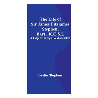 "The Life of Sir James Fitzjames Stephen, Bart., K.C.S.I.: A Judge of the High Court of Justice"