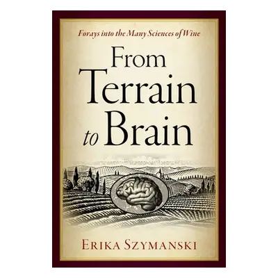 "From Terrain to Brain: Forays Into the Many Sciences of Wine" - "" ("Szymanski Erika")