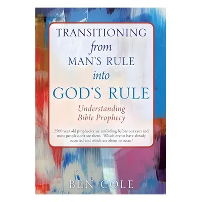 "Transitioning from Man's Rule into God's Rule: Understanding Bible Prophecy" - "" ("Cole Ben")