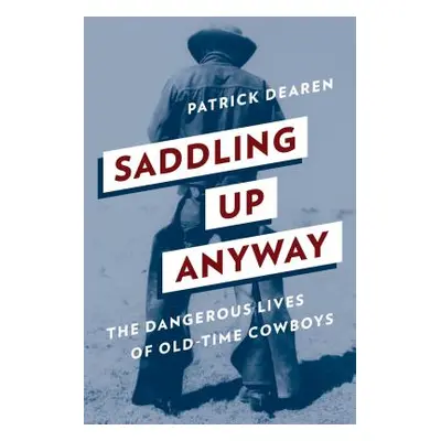 "Saddling Up Anyway: The Dangerous Lives of Old-Time Cowboys" - "" ("Dearen Patrick")