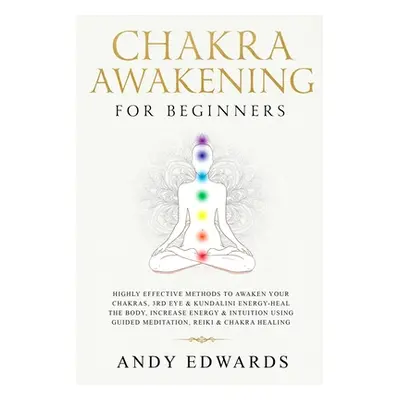 "Chakra Awakening For Beginners: Highly Effective Methods to Awaken Your Chakras, 3rd Eye & Kund