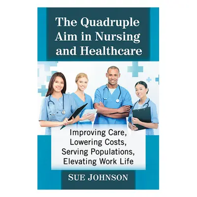 "The Quadruple Aim in Nursing and Healthcare: Improving Care, Lowering Costs, Serving Population