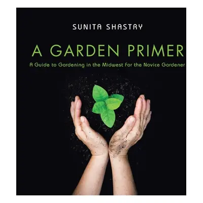 "A Garden Primer a Guide to Gardening in the Midwest for the Novice Gardener" - "" ("Shastry Sun