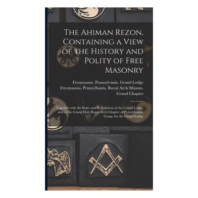 "The Ahiman Rezon, Containing a View of the History and Polity of Free Masonry: Together With th