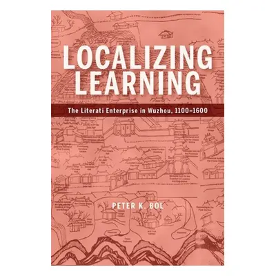 "Localizing Learning: The Literati Enterprise in Wuzhou, 1100-1600" - "" ("Bol Peter K.")