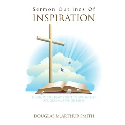 "Sermon Outlines of Inspiration: Given by the Holy Spirit to Evangelist Douglas Mcarthur Smith" 