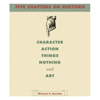 "Five Chapters on Rhetoric: Character, Action, Things, Nothing, and Art" - "" ("Kochin Michael S