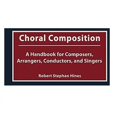 "Choral Composition: A Handbook for Composers, Arrangers, Conductors, and Singers" - "" ("Hines 