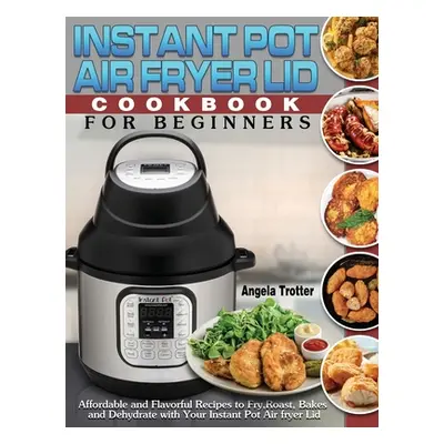 "Instant Pot Air Fryer Lid Cookbook For Beginners: Affordable and Flavorful Recipes to Fry, Roas