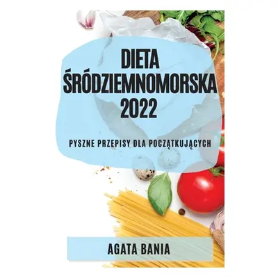 "Dieta Śrdziemnomorska 2022: Pyszne Przepisy Dla PoczĄtkujĄcych" - "" ("Bania Agata")