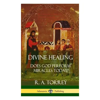 "Divine Healing: Does God Perform Miracles Today? (Hardcover)" - "" ("Torrey R. a.")