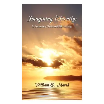 "Imagining Eternity: A Journey Toward Meaning" - "" ("Marsh William E.")