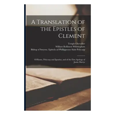 "A Translation of the Epistles of Clement: of Rome, Polycarp and Ignatius, and of the First Apol