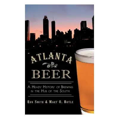 "Atlanta Beer: A Heady History of Brewing in the Hub of the South" - "" ("Smith Ron")