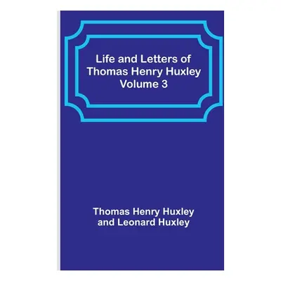 "Life and Letters of Thomas Henry Huxley - Volume 3" - "" ("Henry Huxley Thomas")