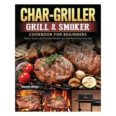 "Char-Griller Grill & Smoker Cookbook For Beginners: Quick, Savory and Creative Recipes for Heal