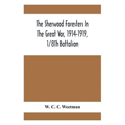 "The Sherwood Foresters In The Great War, 1914-1919, 1/8Th Battalion" - "" ("C. C. Weetman W.")