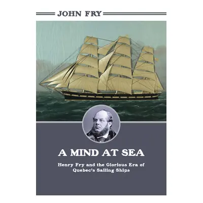 "A Mind at Sea: Henry Fry and the Glorious Era of Quebec's Sailing Ships" - "" ("Fry John")