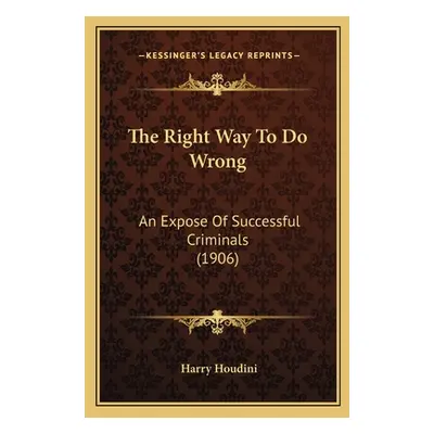 "The Right Way To Do Wrong: An Expose Of Successful Criminals (1906)" - "" ("Houdini Harry")