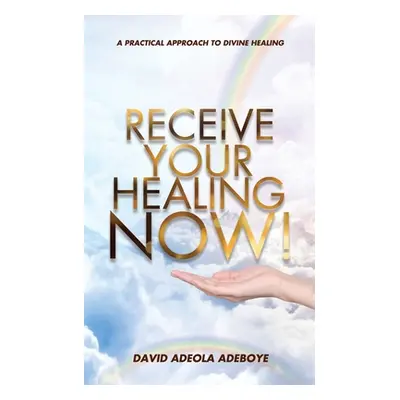 "Receive Your Healing Now: A Practical Approach to Divine Healing" - "" ("Adeboye David Adeola")