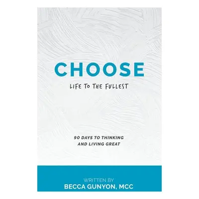 "Choose: Life to the Fullest 90 Days to Thinking and Living Great" - "" ("Gunyon MCC Becca")