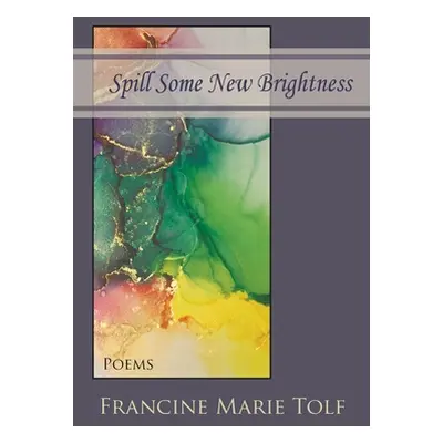 "Spill Some New Brightness: Poems" - "" ("Tolf Francine Marie")