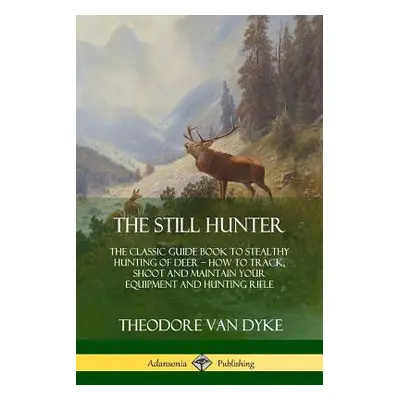 "The Still Hunter: The Classic Guide Book to Stealthy Hunting of Deer; How to Track, Shoot and M