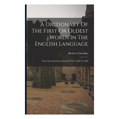 "A Dictionary Of The First Or Oldest Words In The English Language: From The Semi-saxon Period O