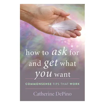 "How to Ask for and Get What You Want: Commonsense Tips That Work" - "" ("Depino Catherine")