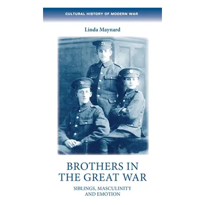 "Brothers in the Great War: Siblings, Masculinity and Emotions" - "" ("Maynard Linda")