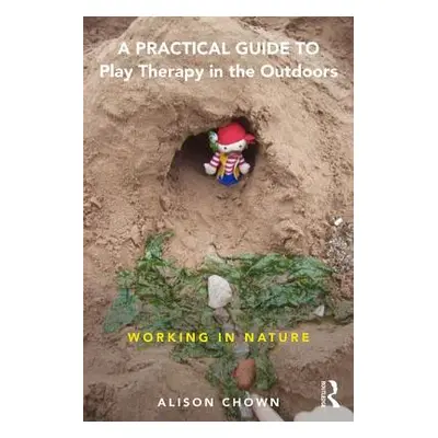 "A Practical Guide to Play Therapy in the Outdoors: Working in Nature" - "" ("Chown Ali")