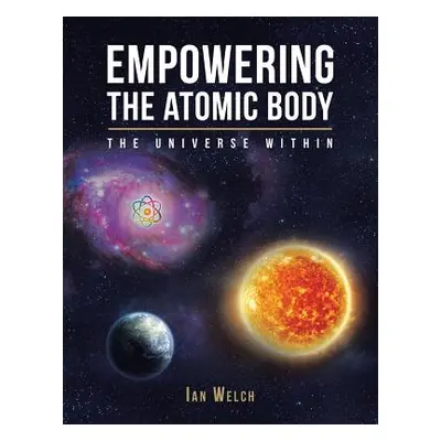 "Empowering the Atomic Body: The Universe Within" - "" ("Welch Ian")