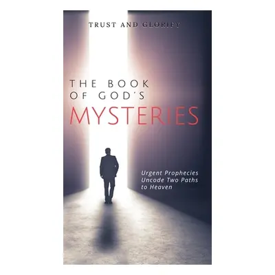 "The Book of God's Mysteries: Urgent Prophecies Uncode Two Paths to Heaven" - "" ("Glorify Trust