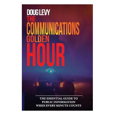 "The Communications Golden Hour: The Essential Guide To Public Information When Every Minute Cou