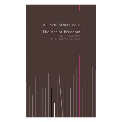 "The Art of Freedom: On the Dialectics of Democratic Existence" - "" ("Rebentisch Juliane")