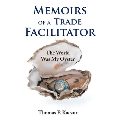 "Memoirs of a Trade Facilitator: The World Was My Oyster" - "" ("Kaczur Thomas P.")