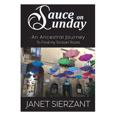 "Sauce on Sunday: An Ancestral Journey to Find my Sicilian Roots" - "" ("Sierzant Janet")