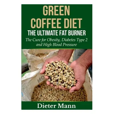 "Green Coffee Diet: The Ultimate Fat Burner: The Cure for Obesity, Diabetes Type 2 and High Bloo