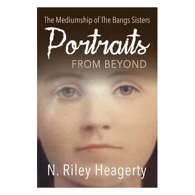 "Portraits From Beyond: The Mediumship of the Bangs Sisters" - "" ("Heagerty N. Riley")