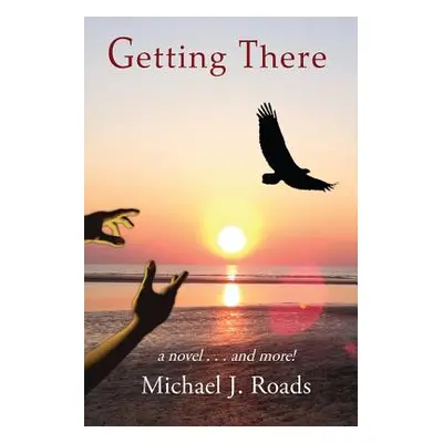 "Getting There: A novel and more!" - "" ("Roads Michael J.")