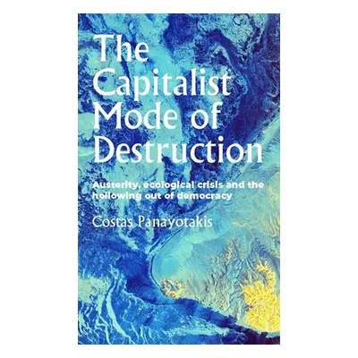 "The Capitalist Mode of Destruction: Austerity, Ecological Crisis and the Hollowing Out of Democ